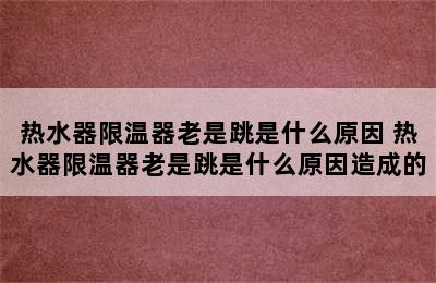 热水器限温器老是跳是什么原因 热水器限温器老是跳是什么原因造成的